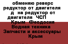 обменяю реверс редуктор от двигателя 3д6 на редуктор от двигателя 6ЧСП12 14 - Крым, Феодосия Водная техника » Запчасти и аксессуары   . Крым